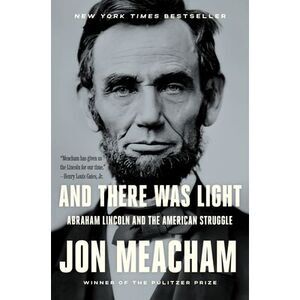 And There Was Light: Abraham Lincoln and the American Struggle -- Jon Meacham